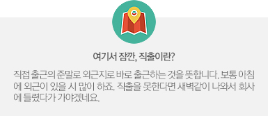여기서 잠깐, 직출이란? 직접 출근의 준말로 외근지로 바로 출근하는 것을 뜻합니다. 보통 아침에 외근이 있을 시 많이 하죠. 직출을 못한다면 새벽같이 나와서 회사에 들렸다가 가야겠네요.